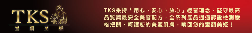 TKS秉持「用心、安心、放心」經營理念，堅守最高品質與最安全美容配方，傾力研發溫和、天然無害的優質保養品，全系列產品通過認證檢測嚴格把關，讓保養成為享受，呵護您的美麗肌膚，喚回您的童顏美姬！